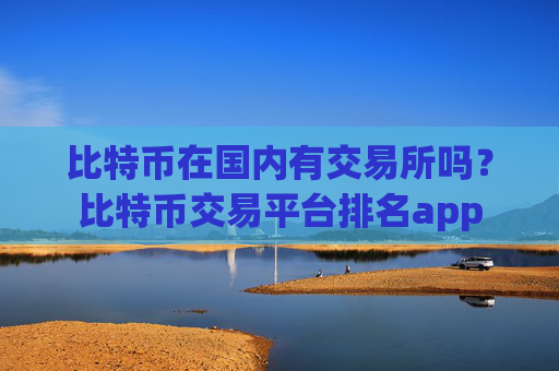 比特币在国内有交易所吗？比特币交易平台排名app