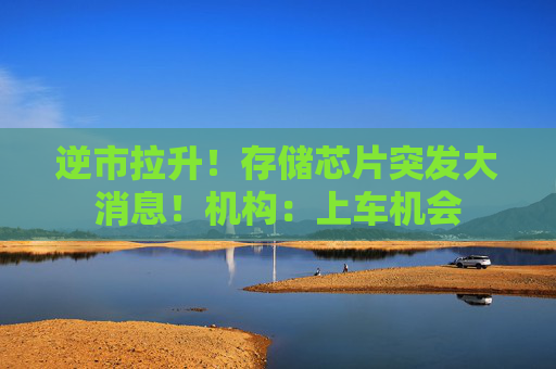 逆市拉升！存储芯片突发大消息！机构：上车机会