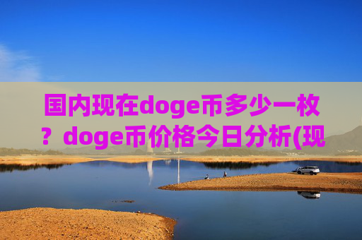 国内现在doge币多少一枚？doge币价格今日分析(现价2.2348元)
