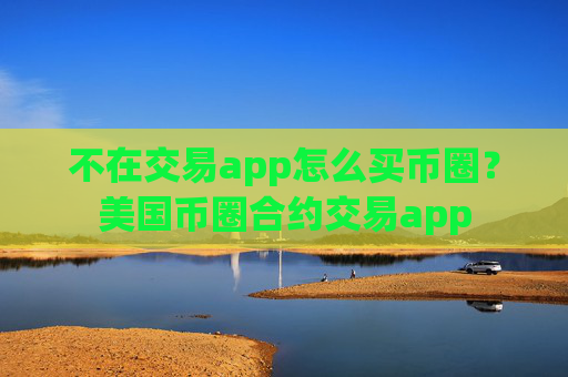 不在交易app怎么买币圈?美国币圈合约交易app