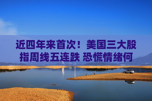 近四年来首次！美国三大股指周线五连跌 恐慌情绪何时终结？
