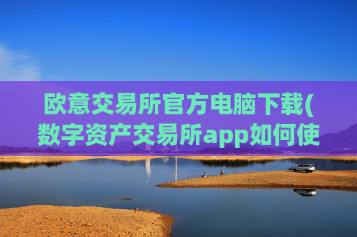 欧意交易所官方电脑下载(数字资产交易所app如何使用)