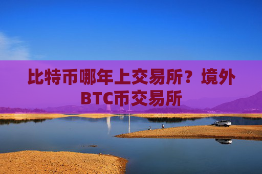 比特币哪年上交易所？境外BTC币交易所