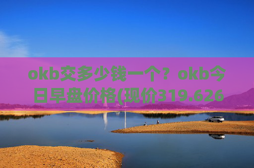 okb交多少钱一个？okb今日早盘价格(现价319.626元)