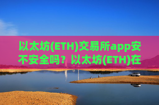 以太坊(ETH)交易所app安不安全吗？以太坊(ETH)在各个交易网站