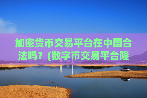加密货币交易平台在中国合法吗？(数字币交易平台隆重上线)