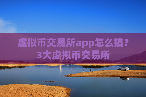 虚拟币交易所app怎么搞？3大虚拟币交易所