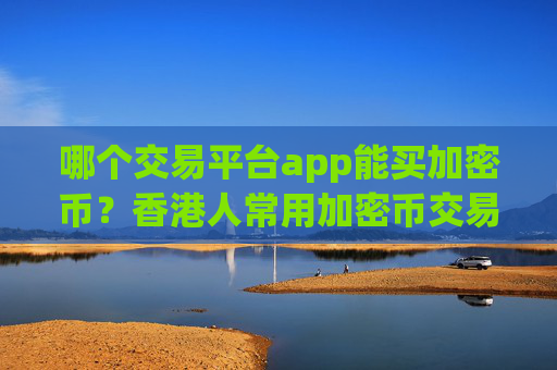 哪个交易平台app能买加密币？香港人常用加密币交易所app下载