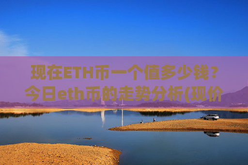 现在ETH币一个值多少钱？今日eth币的走势分析(现价24479.47元)