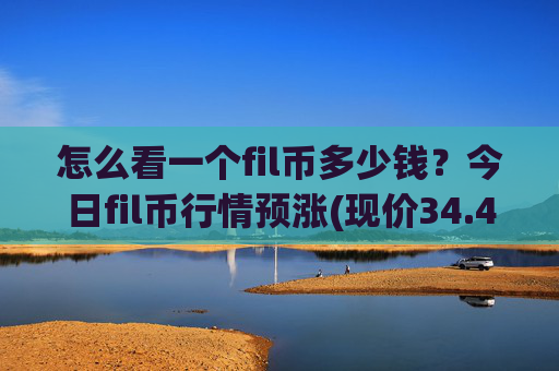 怎么看一个fil币多少钱？今日fil币行情预涨(现价34.4527元)