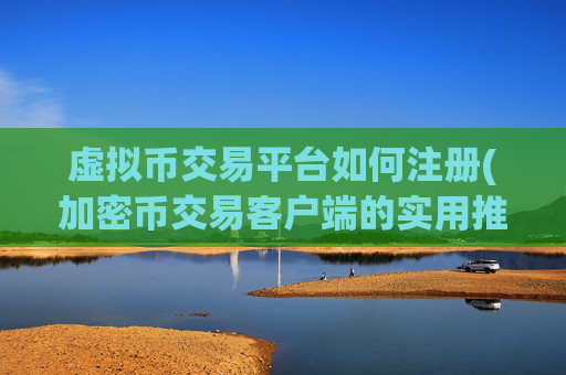 虚拟币交易平台如何注册(加密币交易客户端的实用推荐)