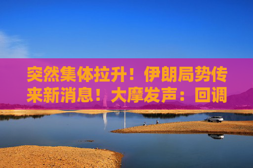 突然集体拉升！伊朗局势传来新消息！大摩发声：回调已接近尾声