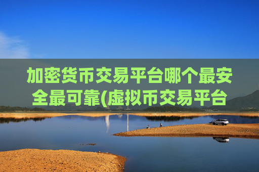 加密货币交易平台哪个最安全最可靠(虚拟币交易平台优势)
