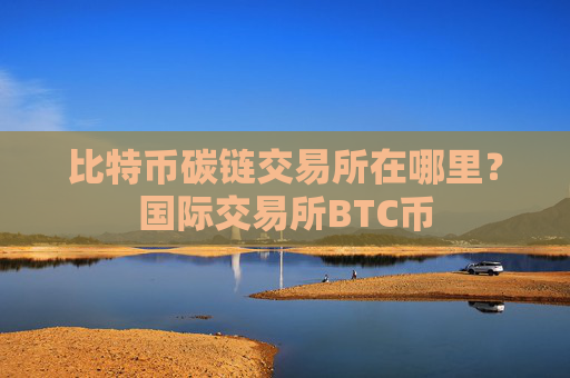 比特币碳链交易所在哪里？国际交易所BTC币