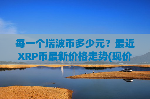每一个瑞波币多少元？最近XRP币最新价格走势(现价15.8025元)