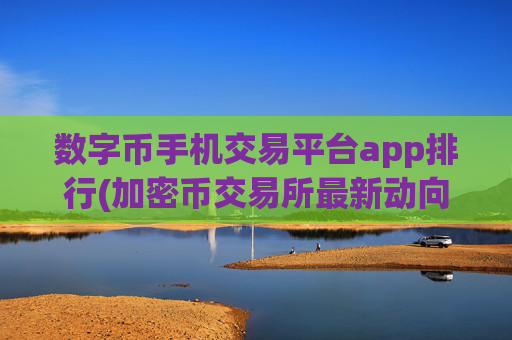 数字币手机交易平台app排行(加密币交易所最新动向)