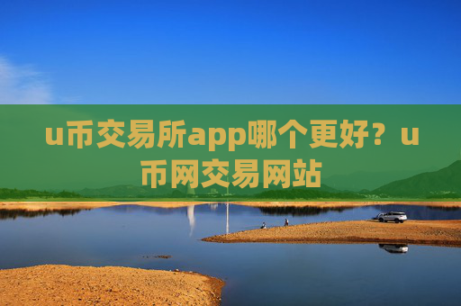 u币交易所app哪个更好？u币网交易网站