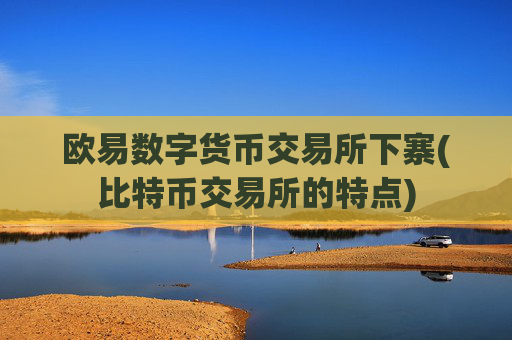 欧易数字货币交易所下寨(比特币交易所的特点)