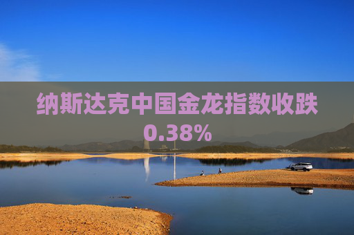 纳斯达克中国金龙指数收跌0.38%