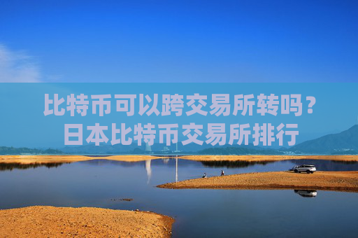 比特币可以跨交易所转吗？日本比特币交易所排行