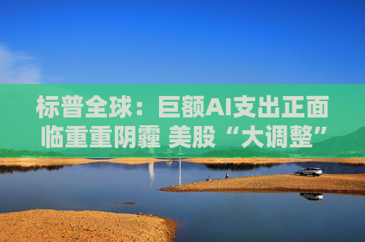 标普全球：巨额AI支出正面临重重阴霾 美股“大调整”可能还未到来
