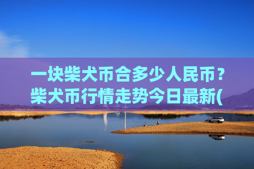 一块柴犬币合多少人民币？柴犬币行情走势今日最新(现价0.00015604元)