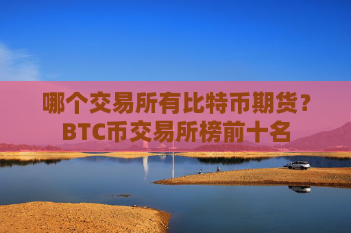 哪个交易所有比特币期货？BTC币交易所榜前十名