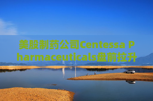 美股制药公司Centessa Pharmaceuticals盘前拉升47%