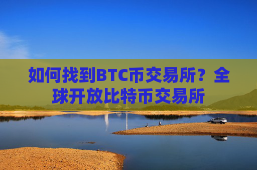 如何找到BTC币交易所？全球开放比特币交易所