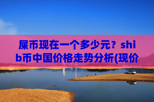 屎币现在一个多少元？shib币中国价格走势分析(现价0.00014948元)