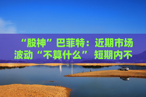 “股神”巴菲特：近期市场波动“不算什么” 短期内不会出手