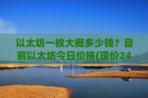 以太坊一枚大概多少钱？目前以太坊今日价格(现价24406.92元)