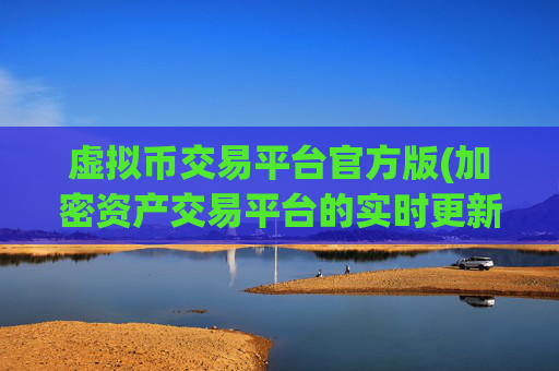虚拟币交易平台官方版(加密资产交易平台的实时更新)