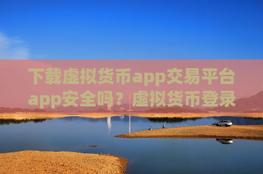 下载虚拟货币app交易平台app安全吗？虚拟货币登录韩国交易软件