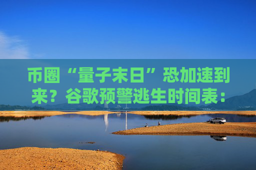 币圈“量子末日”恐加速到来？谷歌预警逃生时间表：2029年！
