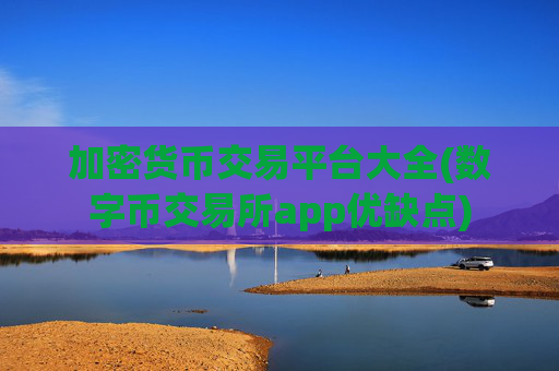 加密货币交易平台大全(数字币交易所app优缺点)