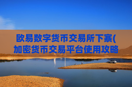 欧易数字货币交易所下寨(加密货币交易平台使用攻略大全)