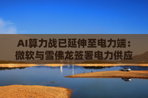 AI算力战已延伸至电力端：微软与雪佛龙签署电力供应独家协议