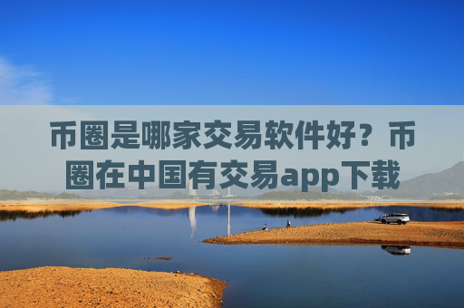币圈是哪家交易软件好？币圈在中国有交易app下载