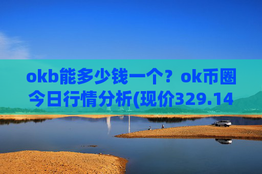 okb能多少钱一个？ok币圈今日行情分析(现价329.145元)