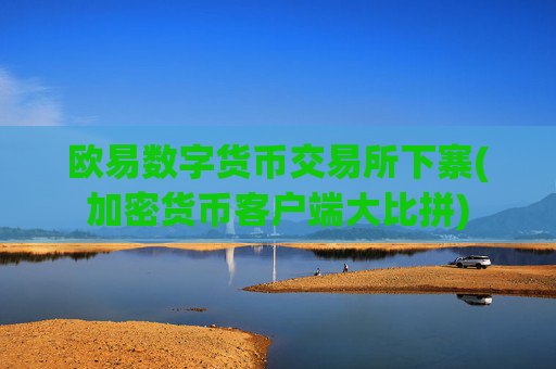 欧易数字货币交易所下寨(加密货币客户端大比拼)