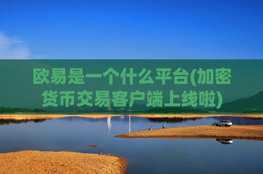 欧易是一个什么平台(加密货币交易客户端上线啦)