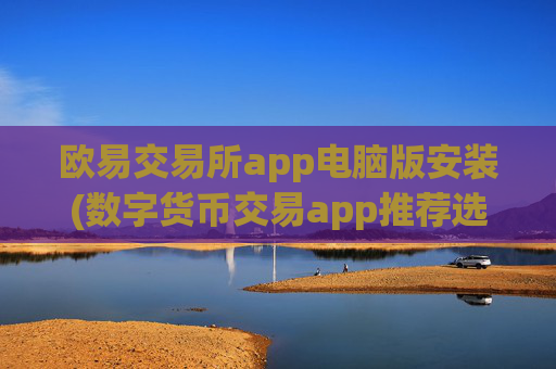 欧易交易所app电脑版安装(数字货币交易app推荐选择)