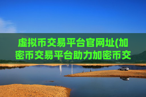 虚拟币交易平台官网址(加密币交易平台助力加密币交易)