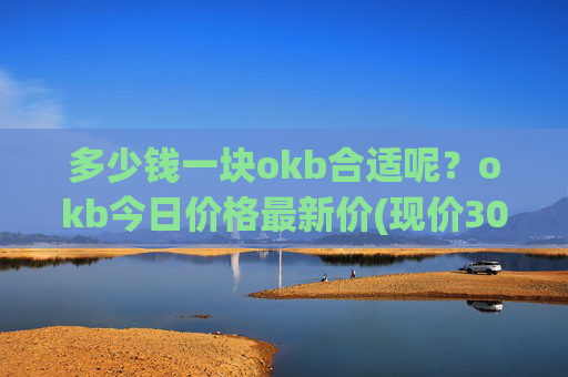 多少钱一块okb合适呢？okb今日价格最新价(现价306.975元)