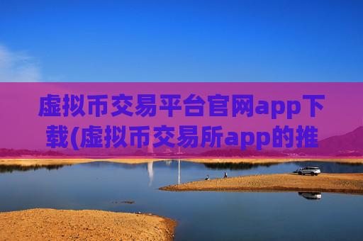 虚拟币交易平台官网app下载(虚拟币交易所app的推荐理由)