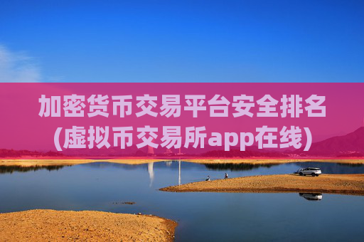 加密货币交易平台安全排名(虚拟币交易所app在线)
