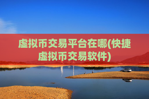 虚拟币交易平台在哪(快捷虚拟币交易软件)