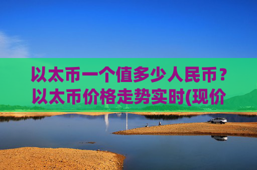 以太币一个值多少人民币？以太币价格走势实时(现价23216.22元)