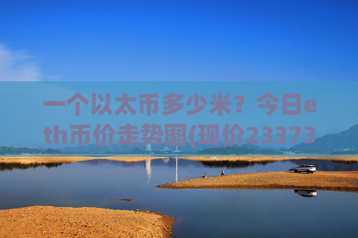 一个以太币多少米？今日eth币价走势图(现价23373.83元)